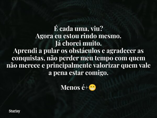 É cada uma, viu? Agora eu estou rindo mesmo. Já chorei muito. Aprendi a pular os obstáculos e agradecer as conquistas, não perder meu tempo com quem não merece ... Frase de Starisy.
