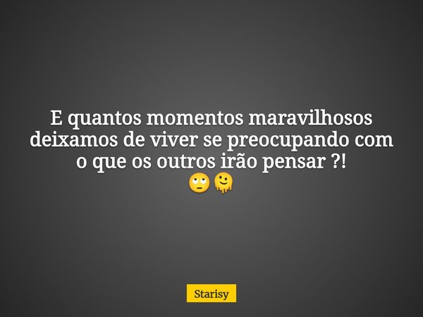 E quantos momentos maravilhosos deixamos de viver se preocupando com o que os outros irão pensar ?! 🙄🫠... Frase de Starisy.