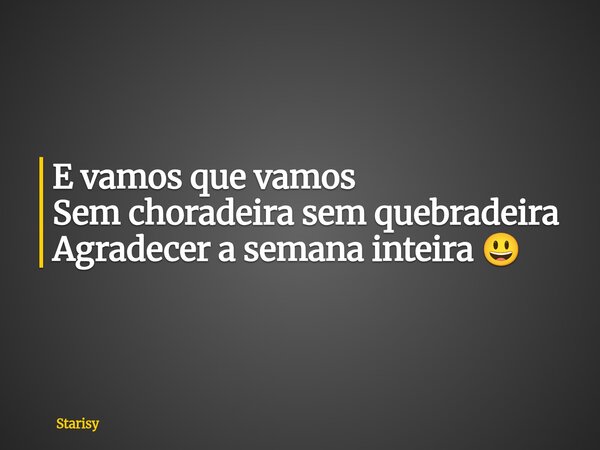 E vamos que vamos Sem choradeira sem quebradeira Agradecer a semana inteira 😃... Frase de Starisy.