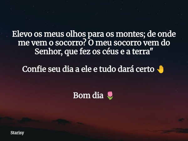 Elevo os meus olhos para os montes; de onde me vem o socorro? O meu socorro vem do Senhor, que fez os céus e a terra" Confie seu dia a ele e tudo dará cert... Frase de Starisy.