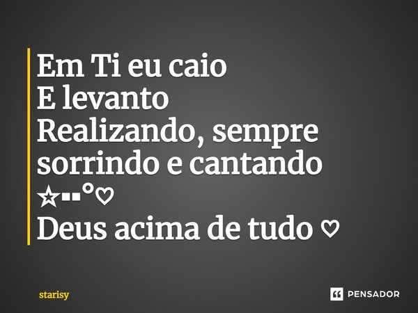 Em Ti eu caio E levanto Realizando, sempre sorrindo e cantando ☆▪▪°♡ Deus acima de tudo ♡... Frase de Starisy.