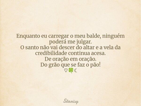 Enquanto eu carregar o meu balde, ninguém poderá me julgar. O santo não vai descer do altar e a vela da credibilidade continua acesa. De oração em oração. Do gr... Frase de Starisy.