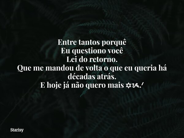 Entre tantos porquê Eu questiono você Lei do retorno. Que me mandou de volta o que eu queria há décadas atrás. E hoje já não quero mais ✡ᝰ.ᐟ... Frase de Starisy.