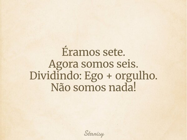 Éramos sete. Agora somos seis. Dividindo: Ego + orgulho. Não somos nada!... Frase de Starisy.