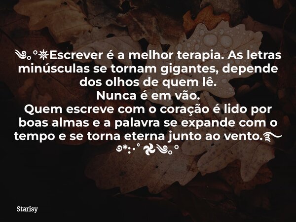 ༄｡°𖤓Escrever é a melhor terapia. As letras minúsculas se tornam gigantes, depende dos olhos de quem lê. Nunca é em vão. Quem escreve com o coração é lido por bo... Frase de Starisy.