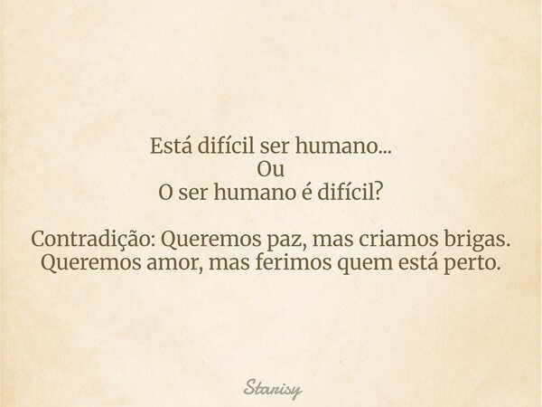 Está difícil ser humano... Ou O ser humano é difícil? Contradição: Queremos paz, mas criamos brigas. Queremos amor, mas ferimos quem está perto.... Frase de Starisy.