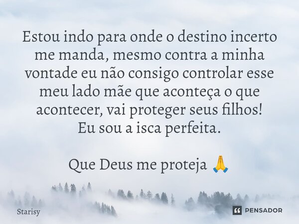Estou indo para onde o destino incerto me manda, mesmo contra a minha vontade eu não consigo controlar esse meu lado mãe que aconteça o que acontecer, vai prot... Frase de starisy.