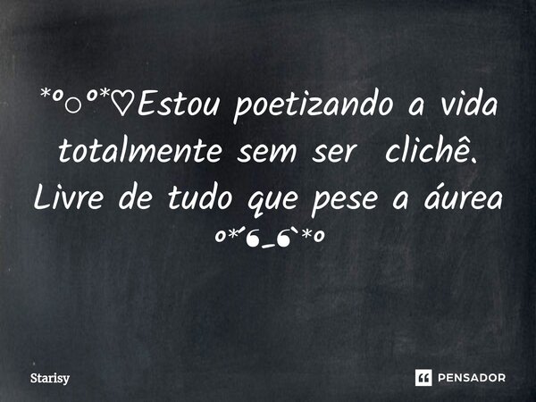 ⁠*°○°*♡Estou poetizando a vida totalmente sem ser clichê. Livre de tudo que pese a áurea °*´❛-❛`*°... Frase de starisy.