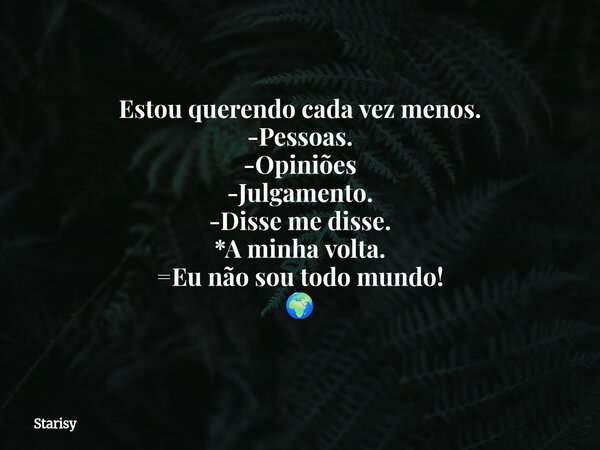 Estou querendo cada vez menos. -Pessoas. -Opiniões -Julgamento. -Disse me disse. *A minha volta. =Eu não sou todo mundo! 🌍... Frase de Starisy.