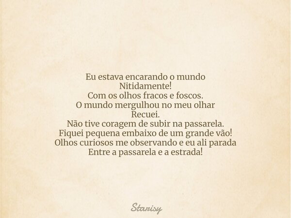 Eu estava encarando o mundo Nitidamente! Com os olhos fracos e foscos. O mundo mergulhou no meu olhar Recuei. Não tive coragem de subir na passarela. Fiquei peq... Frase de Starisy.