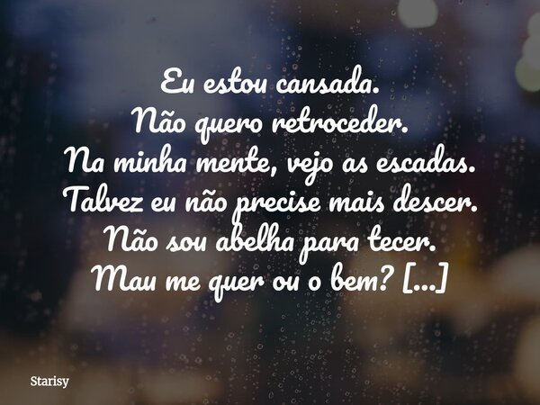 Eu estou cansada. Não quero retroceder. Na minha mente, vejo as escadas. Talvez eu não precise mais descer. Não sou abelha para tecer. Mau me quer ou o bem? Que... Frase de Starisy.