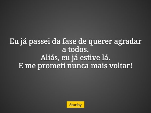 Eu já passei da fase de querer agradar a todos. Aliás, eu já estive lá. E me prometi nunca mais voltar!... Frase de Starisy.