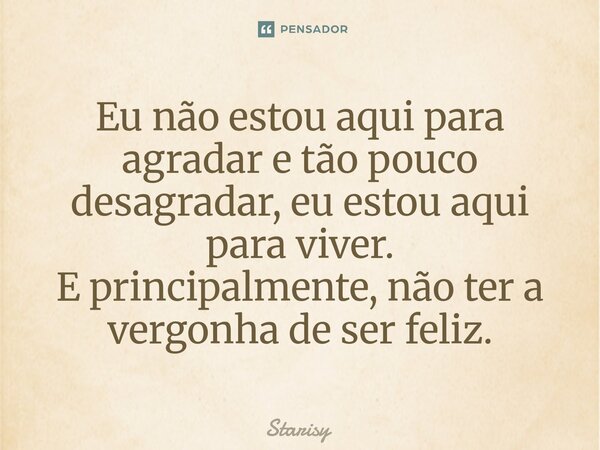 ⁠Eu não estou aqui para agradar e tão pouco desagradar, eu estou aqui para viver. E principalmente, não ter a vergonha de ser feliz.... Frase de starisy.