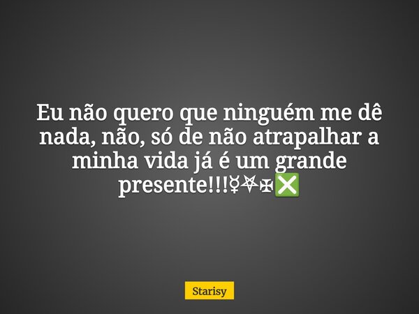 Eu não quero que ninguém me dê nada, não, só de não atrapalhar a minha vida já é um grande presente!!!☿⛧✠❎... Frase de Starisy.