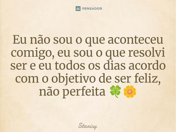 ⁠Eu não sou o que aconteceu comigo, eu sou o que resolvi ser e eu todos os dias acordo com o objetivo de ser feliz, não perfeita 🍀🌼... Frase de starisy.