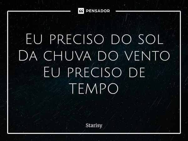 ⁠Eu preciso do sol Da chuva do vento Eu preciso de TEMPO... Frase de starisy.