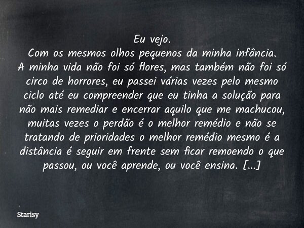 Eu vejo. Com os mesmos olhos pequenos da minha infância. A minha vida não foi só flores, mas também não foi só circo de horrores, eu passei várias vezes pelo me... Frase de Starisy.