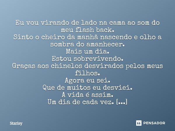 Eu vou virando de lado na cama ao som do meu flash back. Sinto o cheiro da manhã nascendo e olho a sombra do amanhecer. Mais um dia. Estou sobrevivendo. Graças... Frase de starisy.