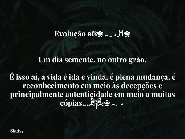 Evolução ʚଓ❀𓂃 ࣪˖ ִֶָ𐀔❀ Um dia semente, no outro grão. É isso aí, a vida é ida e vinda, é plena mudança, é reconhecimento em meio às decepções e principalmente a... Frase de Starisy.