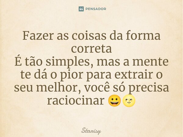 ⁠Fazer as coisas da forma correta É tão simples, mas a mente te dá o pior para extrair o seu melhor, você só precisa raciocinar 😀🌝... Frase de starisy.