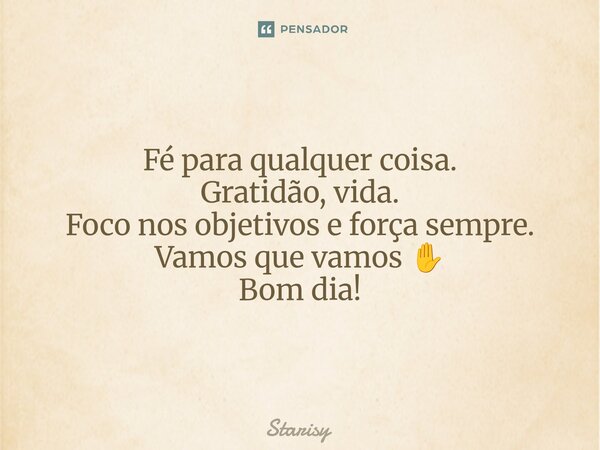 Fé para qualquer coisa. Gratidão, vida. Foco nos objetivos e força sempre. Vamos que vamos ✋ Bom dia!... Frase de starisy.