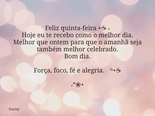 Feliz quinta-feira ⋆☕︎ ˖ Hoje eu te recebo como o melhor dia. Melhor que ontem para que o amanhã seja também melhor celebrado. Bom dia. Força, foco, fé e alegri... Frase de Starisy.