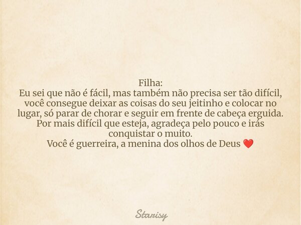 Filha: Eu sei que não é fácil, mas também não precisa ser tão difícil, você consegue deixar as coisas do seu jeitinho e colocar no lugar, só parar de chorar e s... Frase de Starisy.