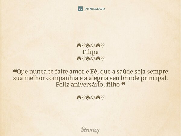 ⁠ ☘︎♡☘︎♡☘︎♡ Filipe ☘︎♡☘︎♡☘︎♡ ❝Que nunca te falte amor e Fé, que a saúde seja sempre sua melhor companhia e a alegria seu brinde principal. Feliz aniversário, fi... Frase de starisy.