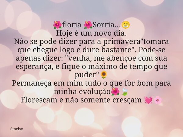 🌺floria 🌺﻿Sorria...😁 Hoje é um novo dia. Não se pode dizer para a primavera "tomara que chegue logo e dure bastante". Pode-se apenas dizer: "venh... Frase de Starisy.