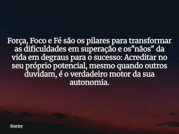 Força, Foco e Fé são os pilares para transformar as dificuldades em superação e os "nãos" da vida em degraus para o sucesso: Acreditar no seu próprio ... Frase de Starisy.