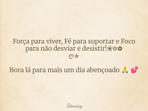 Força para viver, Fé para suportar e Foco para não desviar e desistir!❀❆✿ ღ✯ Bora lá para mais um dia abençoado 🙏 💕... Frase de Starisy.