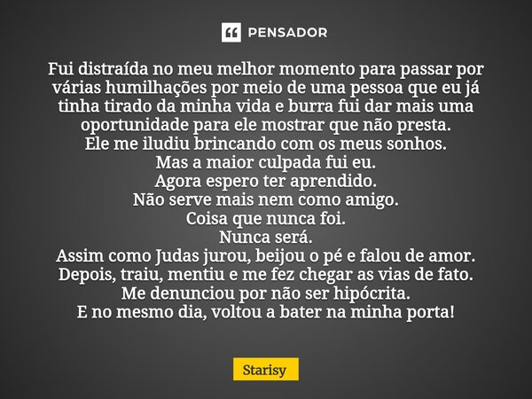 Fui distraída no meu melhor momento para passar por várias humilhações por meio de uma pessoa que eu já tinha tirado da minha vida e burra fui dar mais uma opor... Frase de starisy.