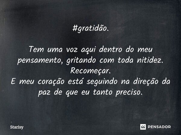 #gratidão. Tem uma voz aqui dentro do meu pensamento, gritando com toda nitidez. Recomeçar. E meu coração está seguindo na direção da paz de que eu tanto precis... Frase de starisy.