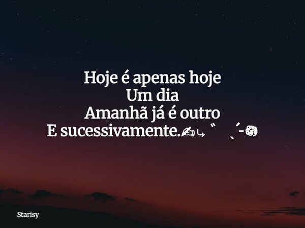 Hoje é apenas hoje Um dia Amanhã já é outro E sucessivamente.✍︎⤷ ゛ ˎˊ˗𖡎... Frase de Starisy.
