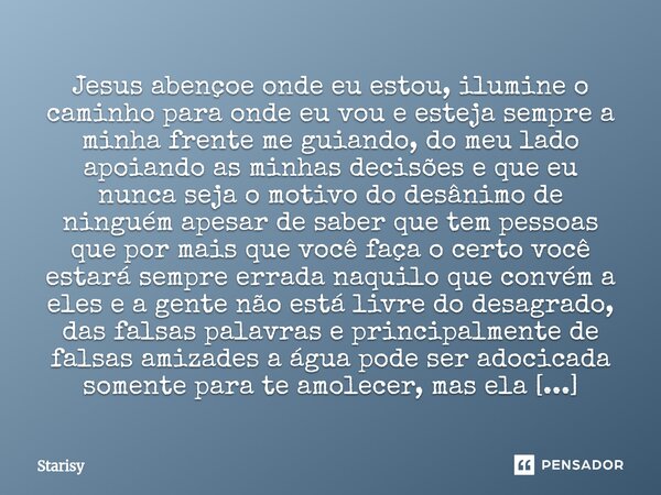 Jesus abençoe onde eu estou, ilumine o caminho para onde eu vou e esteja sempre a minha frente me guiando, do meu lado apoiando as minhas decisões e que eu nun... Frase de starisy.