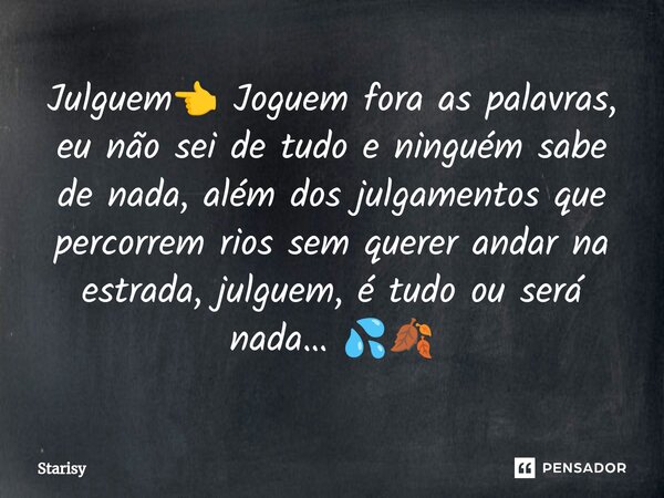 ⁠Julguem👈 Joguem fora as palavras, eu não sei de tudo e ninguém sabe de nada, além dos julgamentos que percorrem rios sem querer andar na estrada, julguem, é tu... Frase de starisy.