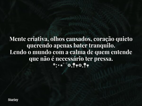 Mente criativa, olhos cansados, coração quieto querendo apenas bater tranquilo. Lendo o mundo com a calma de quem entende que não é necessário ter pressa. *:･⋆˚... Frase de Starisy.