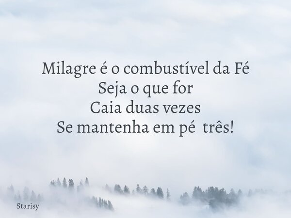 Milagre é o combustível da Fé Seja o que for Caia duas vezes Se mantenha em pé três!... Frase de Starisy.