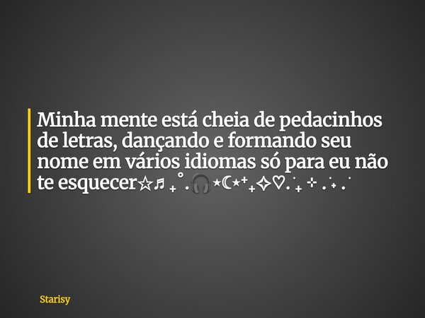 Minha mente está cheia de pedacinhos de letras, dançando e formando seu nome em vários idiomas só para eu não te esquecer✩♬ ₊˚.🎧⋆☾⋆⁺₊✧♡. ݁₊ ⊹ . ݁˖ . ݁... Frase de Starisy.