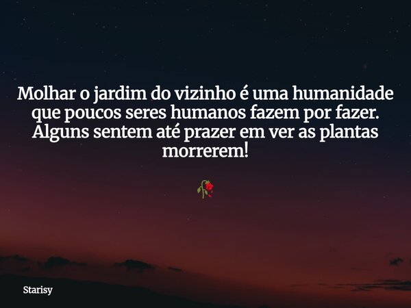 Molhar o jardim do vizinho é uma humanidade que poucos seres humanos fazem por fazer. Alguns sentem até prazer em ver as plantas morrerem! 🥀... Frase de Starisy.