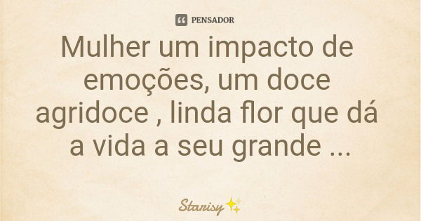 Mulher um impacto de emoções, um doce agridoce , linda flor que dá a vida a seu grande amor❤... Frase de Starisy.