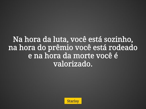 Na hora da luta, você está sozinho, na hora do prêmio você está rodeado e na hora da morte você é valorizado.... Frase de Starisy.