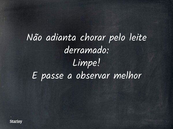 Não adianta chorar pelo leite derramado: Limpe! E passe a observar melhor... Frase de Starisy.