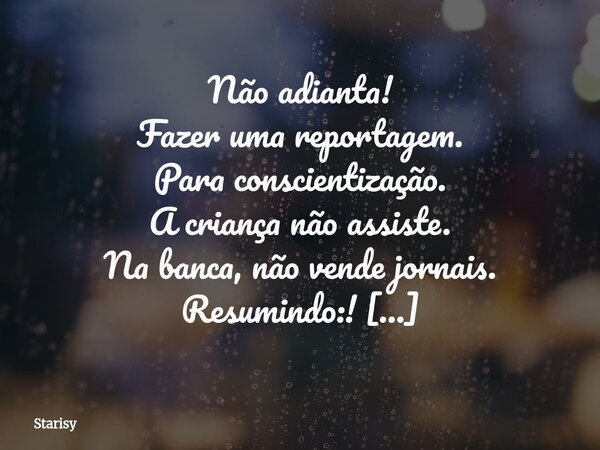 Não adianta! Fazer uma reportagem. Para conscientização. A criança não assiste. Na banca, não vende jornais. Resumindo:! A quem deveria chegar. Tudo igual conti... Frase de Starisy.
