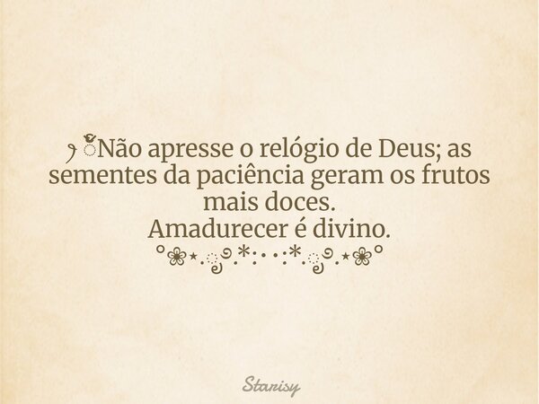 ꫂၴႅၴNão apresse o relógio de Deus; as sementes da paciência geram os frutos mais doces. Amadurecer é divino. °❀⋆.ೃ࿔.*:･･:*.ೃ࿔.⋆❀°... Frase de Starisy.