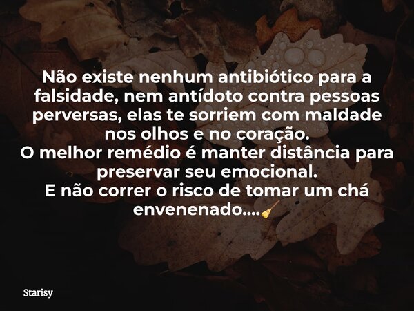 Não existe nenhum antibiótico para a falsidade, nem antídoto contra pessoas perversas, elas te sorriem com maldade nos olhos e no coração. O melhor remédio é ma... Frase de Starisy.