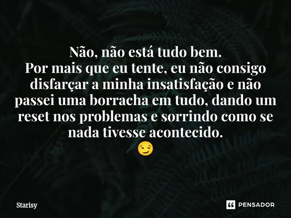 ⁠Não, não está tudo bem. Por mais que eu tente, eu não consigo disfarçar a minha insatisfação e não passei uma borracha em tudo, dando um reset nos problemas e ... Frase de starisy.