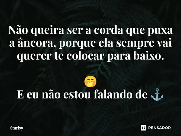 ⁠Não queira ser a corda que puxa a âncora, porque ela sempre vai querer te colocar para baixo. 🤭 E eu não estou falando de ⚓... Frase de starisy.