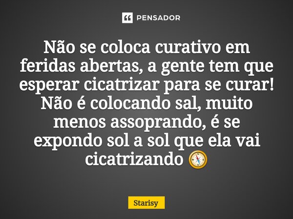 ⁠Não se coloca curativo em feridas abertas, a gente tem que esperar cicatrizar para se curar! Não é colocando sal, muito menos assoprando, é se expondo sol a so... Frase de starisy.
