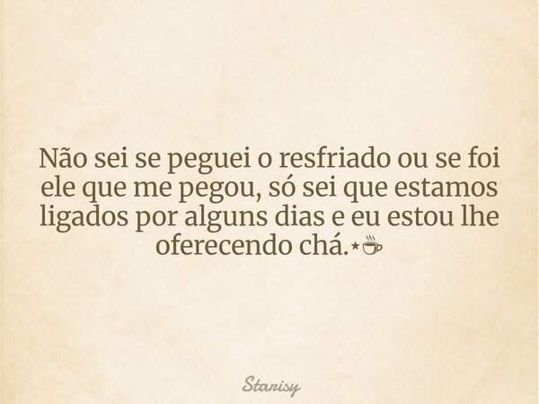 Não sei se peguei o resfriado ou se foi ele que me pegou, só sei que estamos ligados por alguns dias e eu estou lhe oferecendo chá.⋆☕︎... Frase de Starisy.